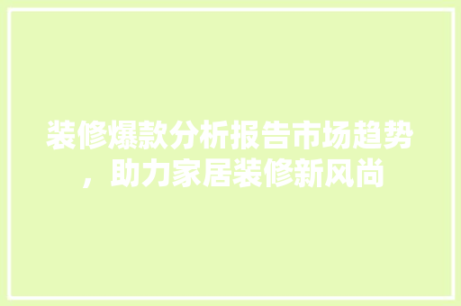 装修爆款分析报告市场趋势，助力家居装修新风尚