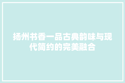 扬州书香一品古典韵味与现代简约的完美融合