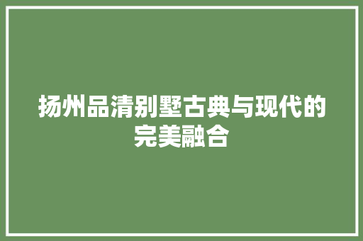 扬州品清别墅古典与现代的完美融合