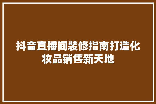抖音直播间装修指南打造化妆品销售新天地