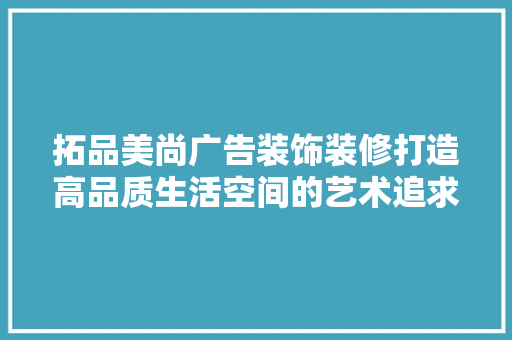 拓品美尚广告装饰装修打造高品质生活空间的艺术追求
