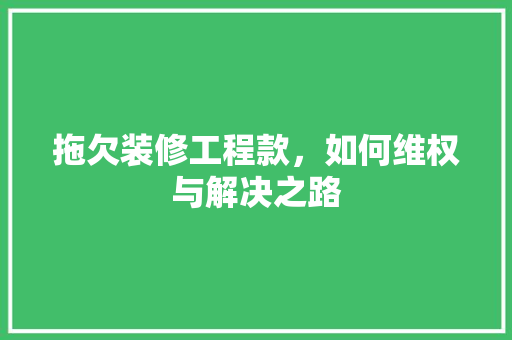 拖欠装修工程款，如何维权与解决之路