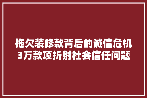 拖欠装修款背后的诚信危机3万款项折射社会信任问题