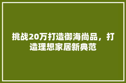 挑战20万打造御海尚品，打造理想家居新典范