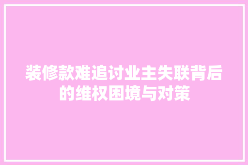 装修款难追讨业主失联背后的维权困境与对策