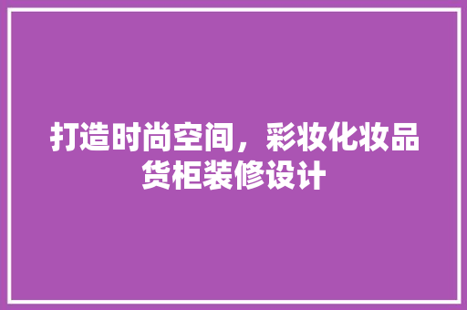 打造时尚空间，彩妆化妆品货柜装修设计