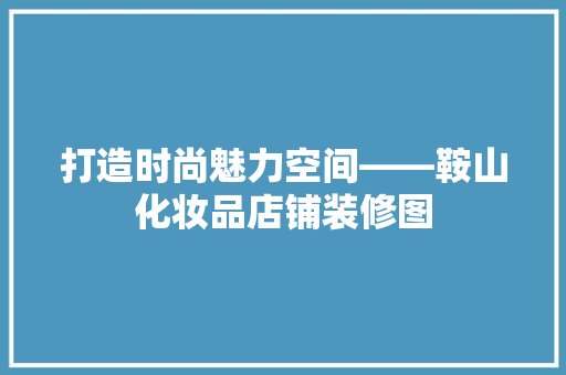 打造时尚魅力空间——鞍山化妆品店铺装修图