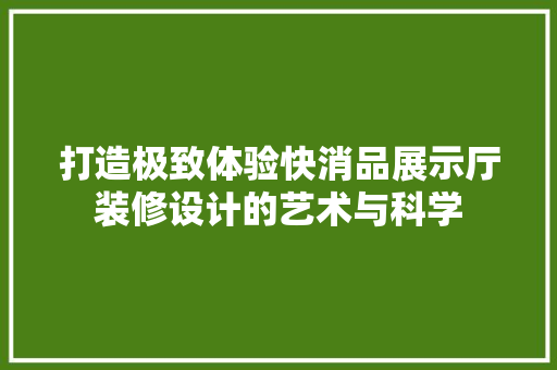 打造极致体验快消品展示厅装修设计的艺术与科学