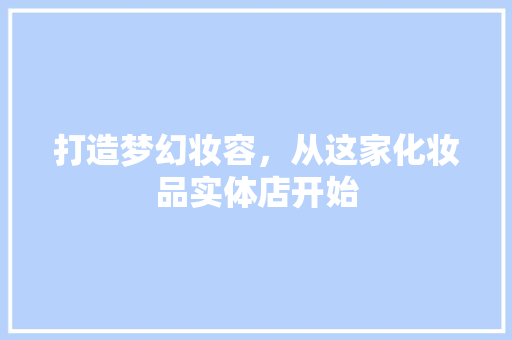 打造梦幻妆容，从这家化妆品实体店开始