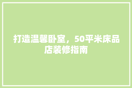 打造温馨卧室，50平米床品店装修指南