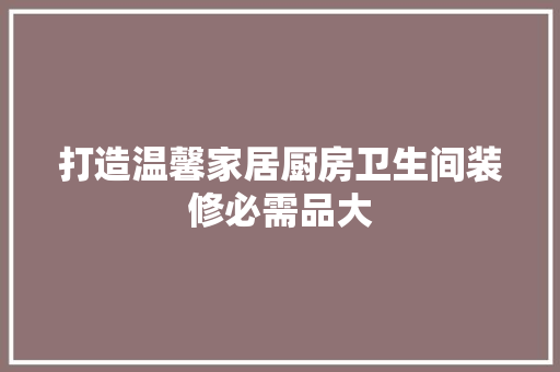 打造温馨家居厨房卫生间装修必需品大