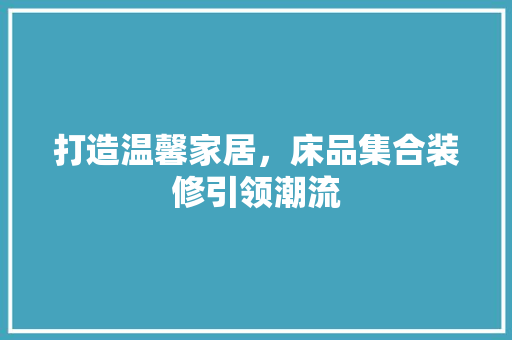 打造温馨家居，床品集合装修引领潮流