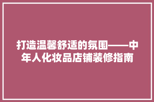 打造温馨舒适的氛围——中年人化妆品店铺装修指南
