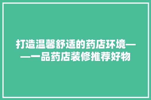 打造温馨舒适的药店环境——一品药店装修推荐好物