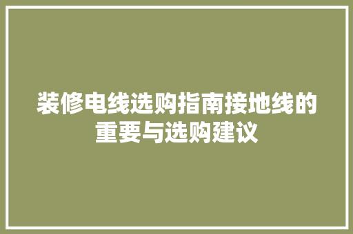 装修电线选购指南接地线的重要与选购建议
