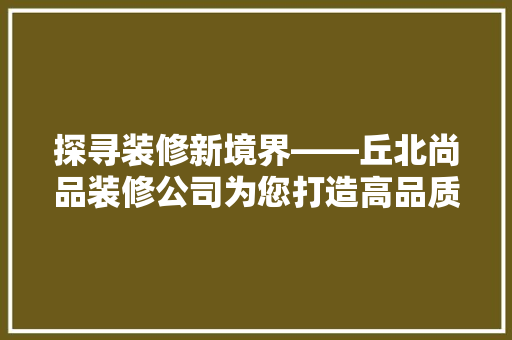 探寻装修新境界——丘北尚品装修公司为您打造高品质家居生活