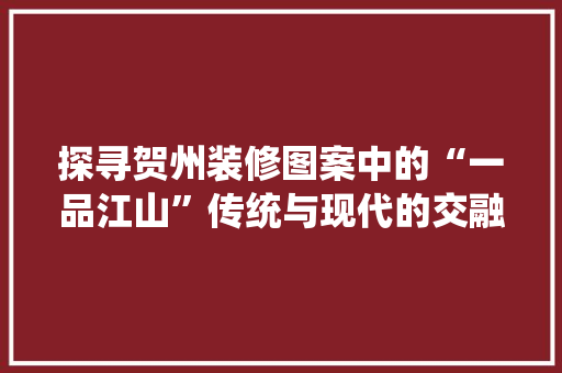 探寻贺州装修图案中的“一品江山”传统与现代的交融之美