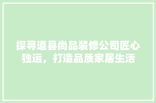 探寻道县尚品装修公司匠心独运，打造品质家居生活