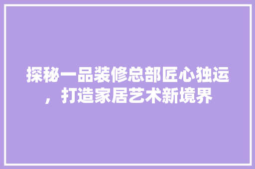 探秘一品装修总部匠心独运，打造家居艺术新境界