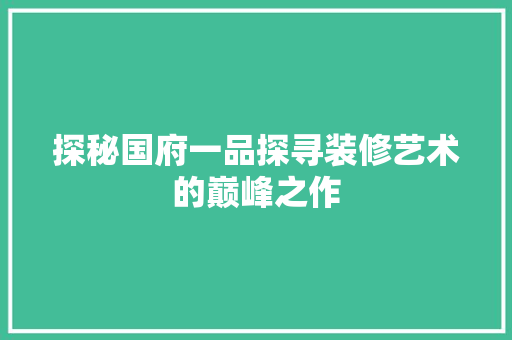 探秘国府一品探寻装修艺术的巅峰之作