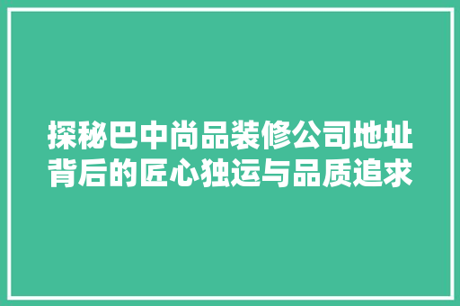 探秘巴中尚品装修公司地址背后的匠心独运与品质追求