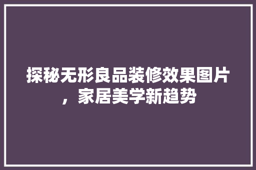 探秘无形良品装修效果图片，家居美学新趋势