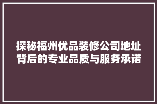 探秘福州优品装修公司地址背后的专业品质与服务承诺