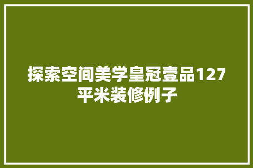 探索空间美学皇冠壹品127平米装修例子