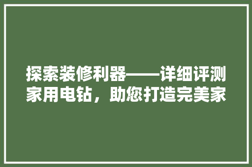 探索装修利器——详细评测家用电钻，助您打造完美家居