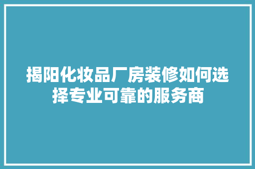 揭阳化妆品厂房装修如何选择专业可靠的服务商