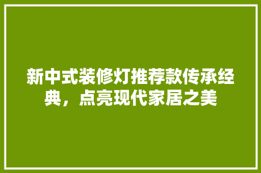 新中式装修灯推荐款传承经典，点亮现代家居之美