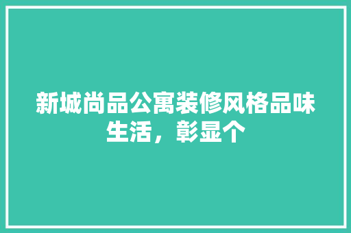 新城尚品公寓装修风格品味生活，彰显个
