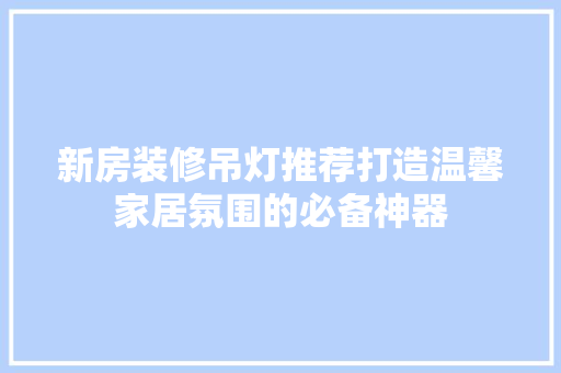 新房装修吊灯推荐打造温馨家居氛围的必备神器