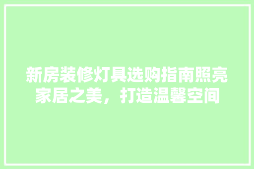 新房装修灯具选购指南照亮家居之美，打造温馨空间