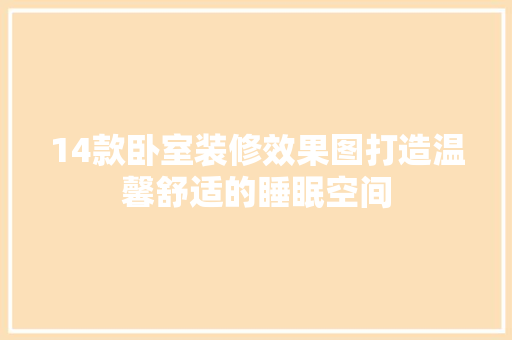 14款卧室装修效果图打造温馨舒适的睡眠空间