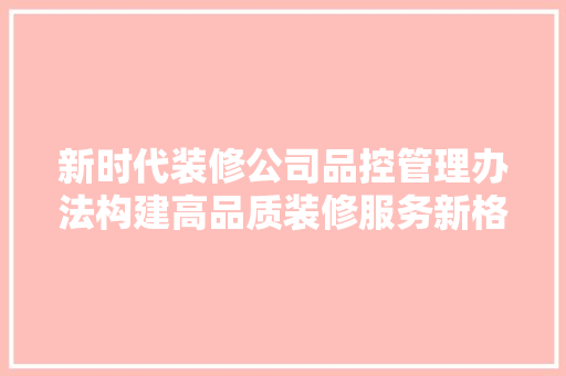 新时代装修公司品控管理办法构建高品质装修服务新格局