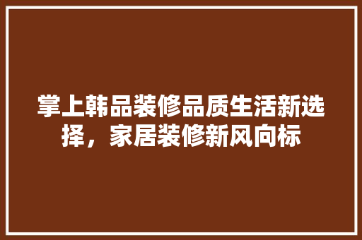 掌上韩品装修品质生活新选择，家居装修新风向标