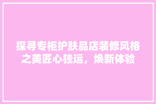探寻专柜护肤品店装修风格之美匠心独运，焕新体验