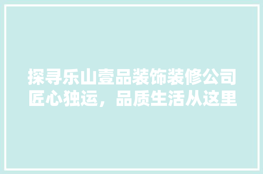 探寻乐山壹品装饰装修公司匠心独运，品质生活从这里起航