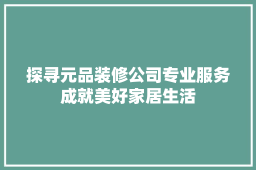探寻元品装修公司专业服务成就美好家居生活