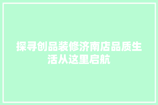 探寻创品装修济南店品质生活从这里启航
