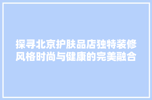 探寻北京护肤品店独特装修风格时尚与健康的完美融合