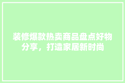 装修爆款热卖商品盘点好物分享，打造家居新时尚