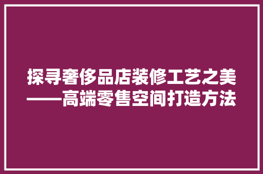 探寻奢侈品店装修工艺之美——高端零售空间打造方法