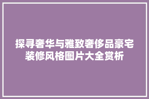 探寻奢华与雅致奢侈品豪宅装修风格图片大全赏析