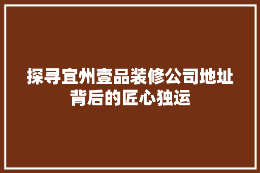 探寻宜州壹品装修公司地址背后的匠心独运