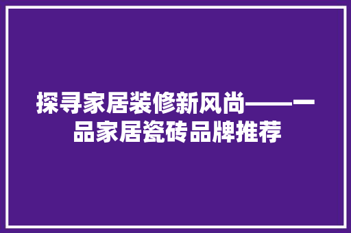 探寻家居装修新风尚——一品家居瓷砖品牌推荐