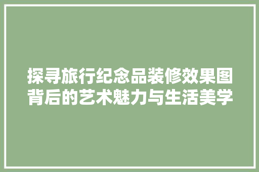 探寻旅行纪念品装修效果图背后的艺术魅力与生活美学