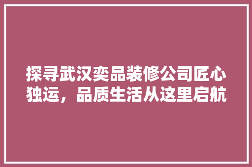 探寻武汉奕品装修公司匠心独运，品质生活从这里启航