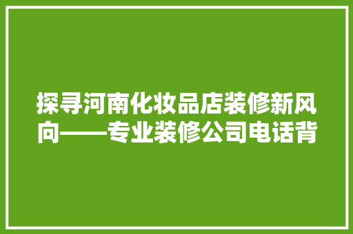探寻河南化妆品店装修新风向——专业装修公司电话背后的秘密